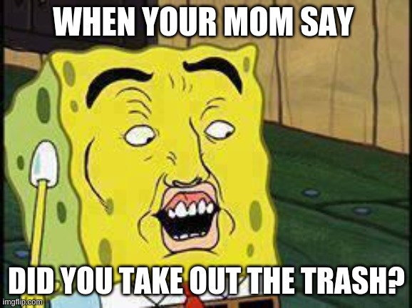 Lol | WHEN YOUR MOM SAY; DID YOU TAKE OUT THE TRASH? | image tagged in spongebob dat ass | made w/ Imgflip meme maker