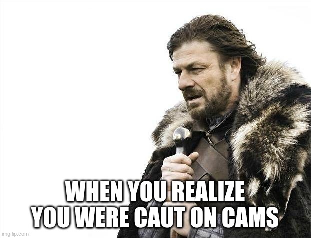 Brace Yourselves X is Coming | WHEN YOU REALIZE YOU WERE CAUT ON CAMS | image tagged in memes,brace yourselves x is coming | made w/ Imgflip meme maker