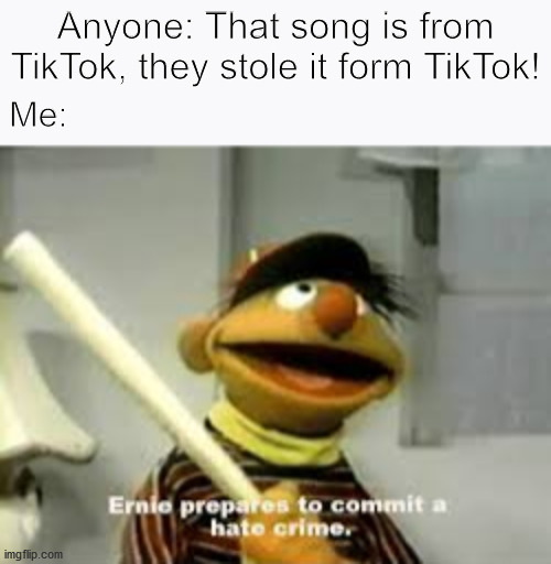 Might be a repost idk though | Anyone: That song is from TikTok, they stole it form TikTok! Me: | image tagged in ernie prepares to commit a hate crime | made w/ Imgflip meme maker