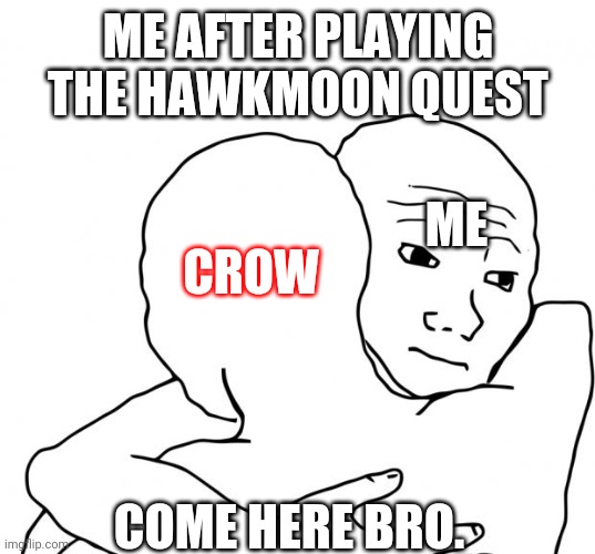 I Know That Feel Bro Meme | ME AFTER PLAYING THE HAWKMOON QUEST; ME; CROW; COME HERE BRO. | image tagged in memes,i know that feel bro | made w/ Imgflip meme maker