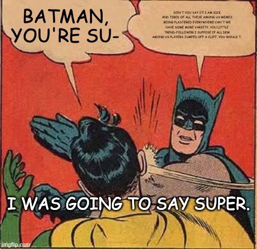 WHOA GEEZ BATMAN!!!!!!!!!!!!!!!!! | BATMAN, YOU'RE SU-; DON'T YOU SAY IT! I AM SICK AND TIRED OF ALL THESE AMONG US MEMES BEING PLASTERED EVERYWHERE! CAN'T WE HAVE SOME MORE VARIETY, YOU LITTLE TREND-FOLLOWER! I SUPPOSE IF ALL DEM AMONG US PLAYERS JUMPED OFF A CLIFF, YOU WOULD T-; I WAS GOING TO SAY SUPER. | image tagged in memes,batman slapping robin | made w/ Imgflip meme maker