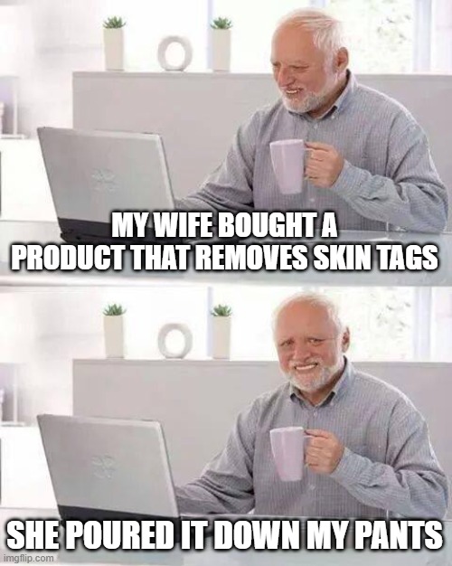 Hide the Pain Harold Meme | MY WIFE BOUGHT A PRODUCT THAT REMOVES SKIN TAGS; SHE POURED IT DOWN MY PANTS | image tagged in memes,hide the pain harold | made w/ Imgflip meme maker