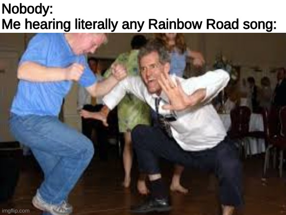 vibe time | Nobody:
Me hearing literally any Rainbow Road song: | made w/ Imgflip meme maker