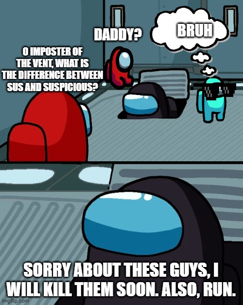 Don't mind them | BRUH; DADDY? O IMPOSTER OF THE VENT, WHAT IS THE DIFFERENCE BETWEEN SUS AND SUSPICIOUS? SORRY ABOUT THESE GUYS, I WILL KILL THEM SOON. ALSO, RUN. | image tagged in impostor of the vent | made w/ Imgflip meme maker