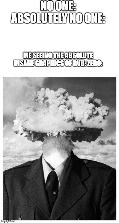 bruh that was some good ass graphics | NO ONE:
ABSOLUTELY NO ONE:; ME SEEING THE ABSOLUTE INSANE GRAPHICS OF RVB: ZERO: | image tagged in mind blown | made w/ Imgflip meme maker