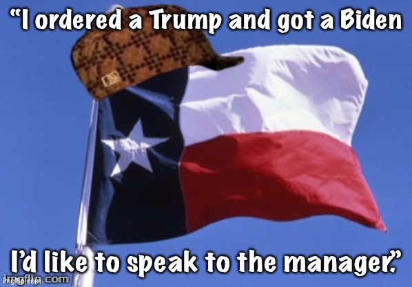 Scumbag Texas | “I ordered a Trump and got a Biden; I’d like to speak to the manager.” | image tagged in scumbag texas | made w/ Imgflip meme maker