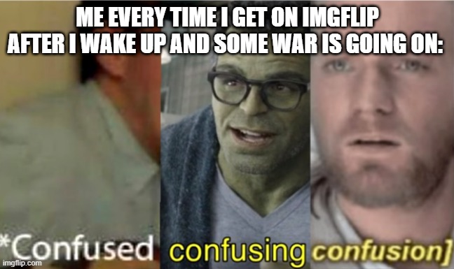 Anyone else feel like that? | ME EVERY TIME I GET ON IMGFLIP AFTER I WAKE UP AND SOME WAR IS GOING ON: | image tagged in confused confusing confusion,imgflip | made w/ Imgflip meme maker