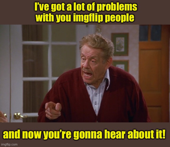 I’ve got a lot of problems with you imgflip people and now you’re gonna hear about it! | made w/ Imgflip meme maker