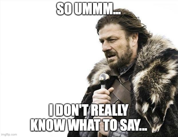 Brace Yourselves X is Coming | SO UMMM... I DON'T REALLY KNOW WHAT TO SAY... | image tagged in memes,brace yourselves x is coming | made w/ Imgflip meme maker