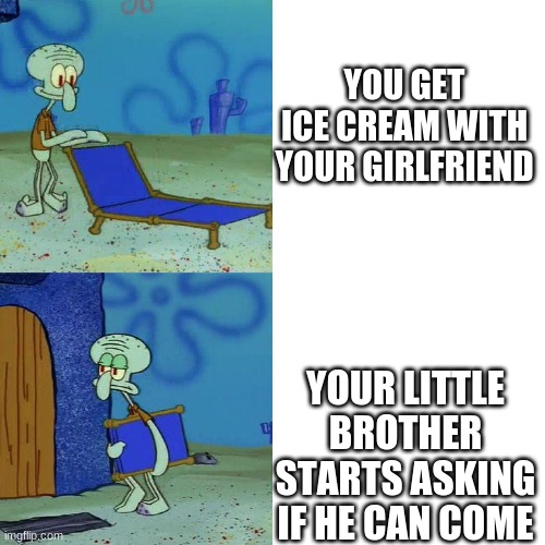 mmmm yes accurate | YOU GET ICE CREAM WITH YOUR GIRLFRIEND; YOUR LITTLE BROTHER STARTS ASKING IF HE CAN COME | image tagged in squidward chair | made w/ Imgflip meme maker
