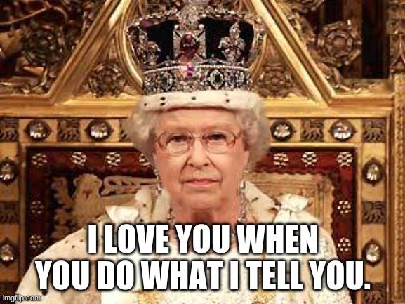 Queen of England | I LOVE YOU WHEN YOU DO WHAT I TELL YOU. | image tagged in queen of england,memes | made w/ Imgflip meme maker