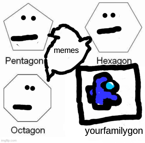 Pentagon Hexagon Octagon | memes; yourfamilygon | image tagged in memes,pentagon hexagon octagon | made w/ Imgflip meme maker