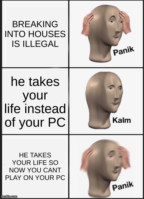 Panik Kalm Panik Meme | BREAKING INTO HOUSES IS ILLEGAL he takes your life instead of your PC HE TAKES YOUR LIFE SO NOW YOU CANT PLAY ON YOUR PC | image tagged in memes,panik kalm panik | made w/ Imgflip meme maker