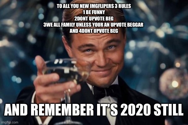 Leonardo Dicaprio Cheers | TO ALL YOU NEW IMGFLIPERS 3 RULES
1 BE FUNNY
2DONT UPVOTE BEG
3WE ALL FAMILY UNLESS YOUR AN UPVOTE BEGGAR 
AND 4DONT UPVOTE BEG; AND REMEMBER IT’S 2020 STILL | image tagged in memes,leonardo dicaprio cheers | made w/ Imgflip meme maker