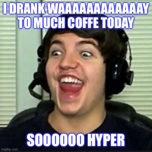 To much coffee | I DRANK WAAAAAAAAAAAAY TO MUCH COFFE TODAY; SOOOOOO HYPER | image tagged in funny | made w/ Imgflip meme maker
