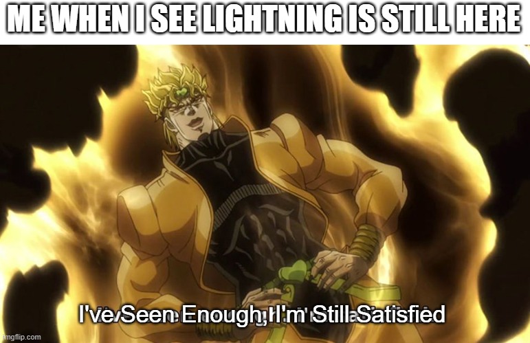 Ive seen enough | ME WHEN I SEE LIGHTNING IS STILL HERE I've Seen Enough, I'm Still Satisfied | image tagged in ive seen enough | made w/ Imgflip meme maker