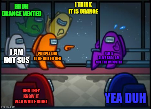 Among us blame | BRUH ORANGE VENTED; I THINK IT IS ORANGE; I AM NOT SUS; PURPLE DID IT HE KILLED RED; RED IS ALIVE BRO I AM NOT THE IMPOSTER; UHH THEY KNOW IT WAS WHITE RIGHT; YEA DUH | image tagged in among us blame | made w/ Imgflip meme maker