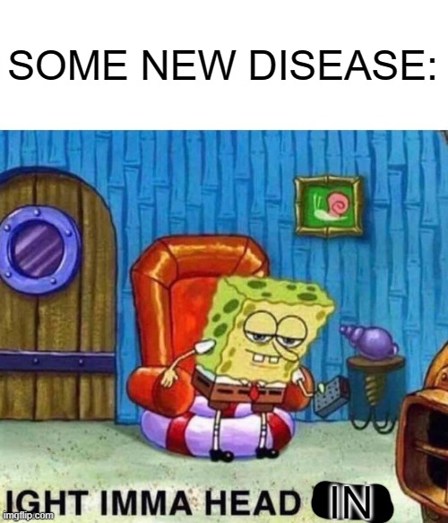 Spongebob Ight Imma Head Out Meme | SOME NEW DISEASE: IN | image tagged in memes,spongebob ight imma head out | made w/ Imgflip meme maker