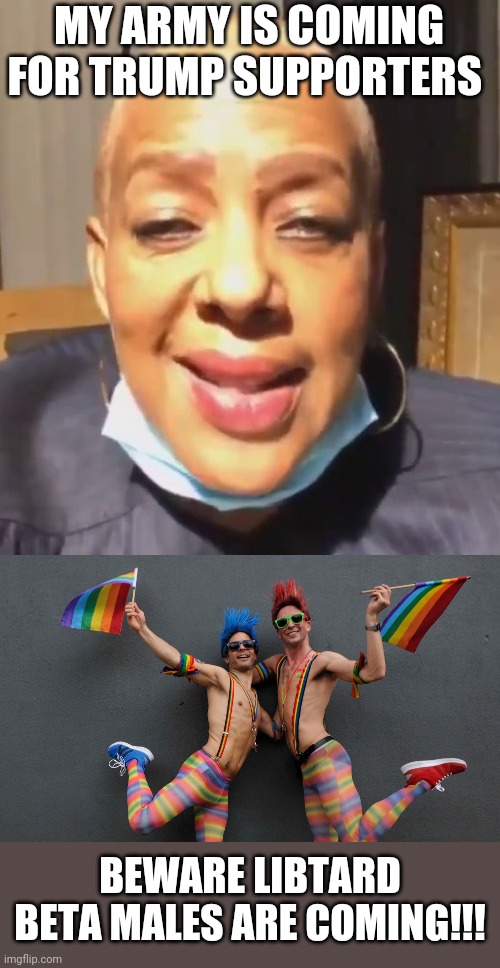 MY ARMY IS COMING FOR TRUMP SUPPORTERS; BEWARE LIBTARD BETA MALES ARE COMING!!! | image tagged in memes | made w/ Imgflip meme maker