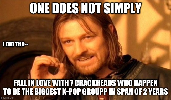 One Does Not Simply | ONE DOES NOT SIMPLY; I DID THO--; FALL IN LOVE WITH 7 CRACKHEADS WHO HAPPEN TO BE THE BIGGEST K-POP GROUPP IN SPAN OF 2 YEARS | image tagged in memes,one does not simply | made w/ Imgflip meme maker