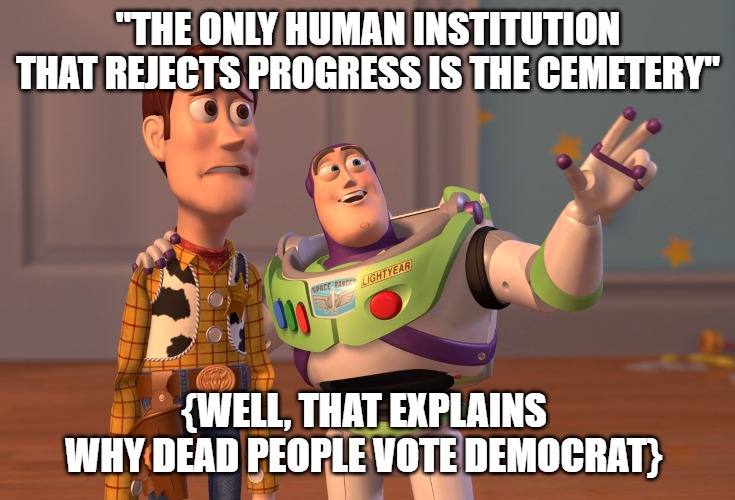 X, X Everywhere Meme | "THE ONLY HUMAN INSTITUTION THAT REJECTS PROGRESS IS THE CEMETERY"; {WELL, THAT EXPLAINS WHY DEAD PEOPLE VOTE DEMOCRAT} | image tagged in memes,x x everywhere | made w/ Imgflip meme maker