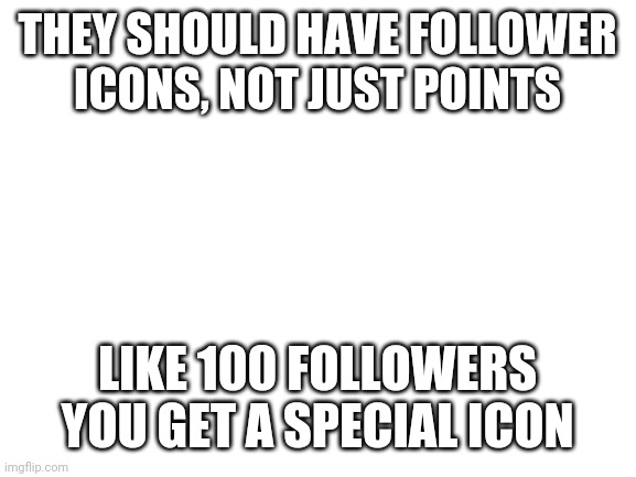 A | THEY SHOULD HAVE FOLLOWER ICONS, NOT JUST POINTS; LIKE 100 FOLLOWERS YOU GET A SPECIAL ICON | image tagged in blank white template | made w/ Imgflip meme maker