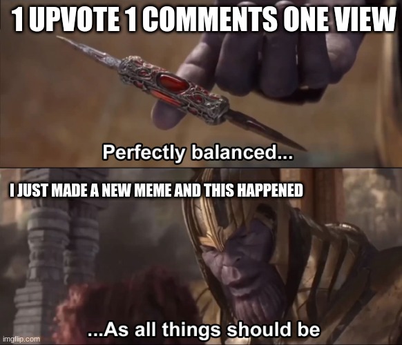 Thanos perfectly balanced as all things should be | 1 UPVOTE 1 COMMENTS ONE VIEW; I JUST MADE A NEW MEME AND THIS HAPPENED | image tagged in thanos perfectly balanced as all things should be | made w/ Imgflip meme maker