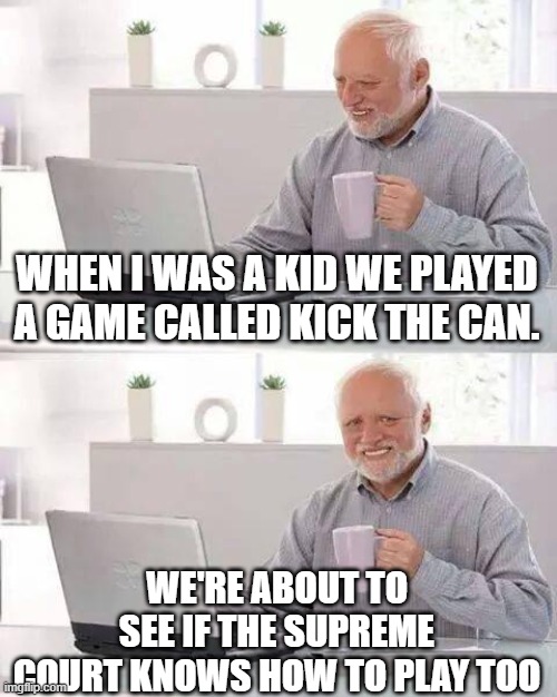 Hide the Pain Harold | WHEN I WAS A KID WE PLAYED A GAME CALLED KICK THE CAN. WE'RE ABOUT TO SEE IF THE SUPREME COURT KNOWS HOW TO PLAY TOO | image tagged in memes,hide the pain harold | made w/ Imgflip meme maker