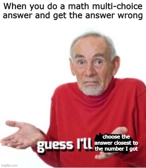 What choice do I have, anyway? | When you do a math multi-choice answer and get the answer wrong; choose the answer closest to the number I got | image tagged in guess i'll die | made w/ Imgflip meme maker