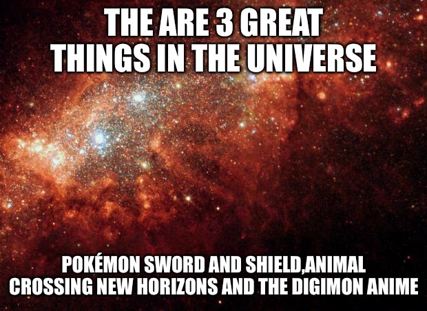 the universe | THE ARE 3 GREAT THINGS IN THE UNIVERSE; POKÉMON SWORD AND SHIELD,ANIMAL CROSSING NEW HORIZONS AND THE DIGIMON ANIME | image tagged in the universe | made w/ Imgflip meme maker