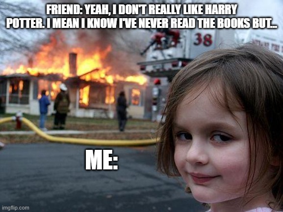 Disaster Girl Meme | FRIEND: YEAH, I DON'T REALLY LIKE HARRY POTTER. I MEAN I KNOW I'VE NEVER READ THE BOOKS BUT... ME: | image tagged in memes,disaster girl,harry potter | made w/ Imgflip meme maker