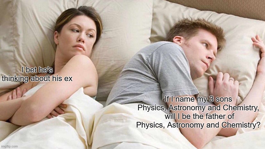 I see you're a man of culture as well | I bet he's thinking about his ex; If I name my 3 sons Physics, Astronomy and Chemistry,  will I be the father of Physics, Astronomy and Chemistry? | image tagged in memes,i bet he's thinking about other women | made w/ Imgflip meme maker