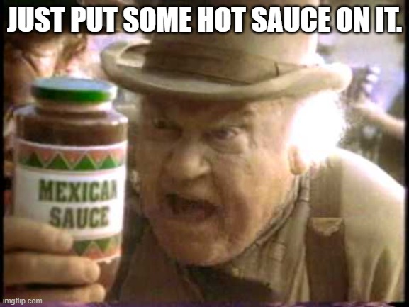 hot sauce in new york city | JUST PUT SOME HOT SAUCE ON IT. | image tagged in hot sauce in new york city | made w/ Imgflip meme maker
