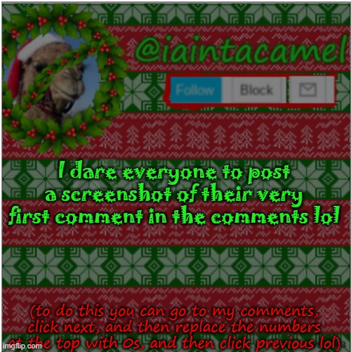 DEW IT | I dare everyone to post a screenshot of their very first comment in the comments lol; (to do this you can go to my comments, click next, and then replace the numbers at the top with 0s, and then click previous lol) | image tagged in iaintacamel | made w/ Imgflip meme maker