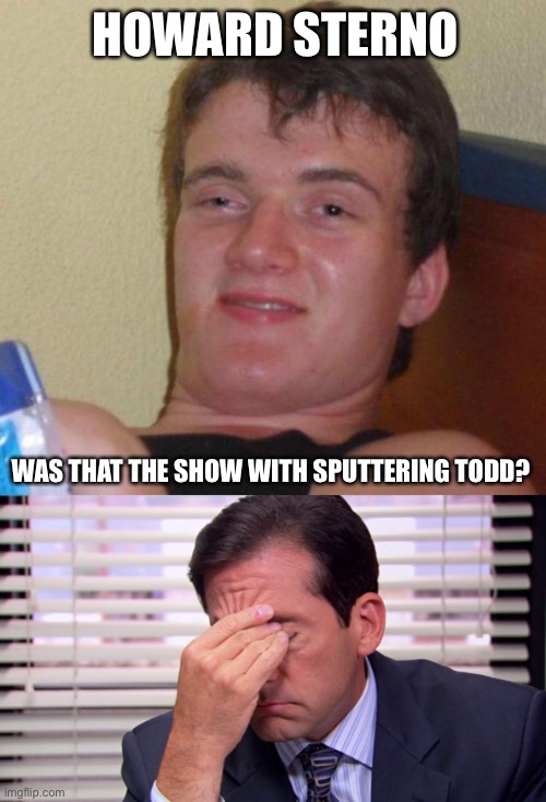 HOWARD STERNO; WAS THAT THE SHOW WITH SPUTTERING TODD? | image tagged in stoned guy,annoying | made w/ Imgflip meme maker