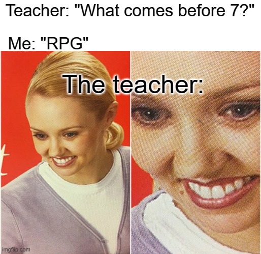 WAIT WHAT? | Teacher: "What comes before 7?"; Me: "RPG"; The teacher: | image tagged in wait what,school,rpg,teachers | made w/ Imgflip meme maker