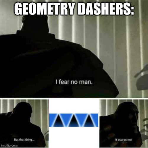 ah yes triple spike | GEOMETRY DASHERS: | image tagged in i fear no man | made w/ Imgflip meme maker