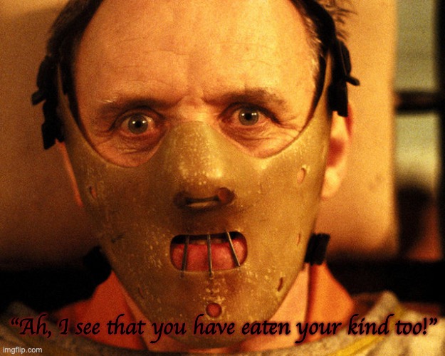 cannibal can relate, I think. | "Ah, I see that you have eaten your kind too!" | image tagged in cannibal indentification,meme parody,cannibalism,relateable,somethings wrong,dark humor | made w/ Imgflip meme maker
