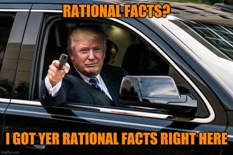 trump gun | RATIONAL FACTS? I GOT YER RATIONAL FACTS RIGHT HERE | image tagged in trump gun | made w/ Imgflip meme maker