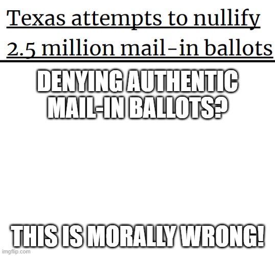 Do you see the wrongdoings? | DENYING AUTHENTIC MAIL-IN BALLOTS? THIS IS MORALLY WRONG! | image tagged in election 2020,election fraud,texas | made w/ Imgflip meme maker