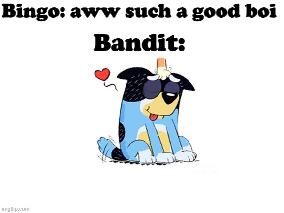 Pet the Bandit UwU | Bingo: aww such a good boi; Bandit: | image tagged in bluey | made w/ Imgflip meme maker
