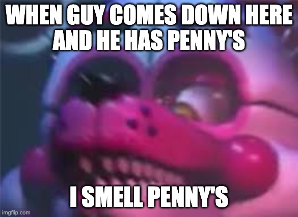 Fnaf | WHEN GUY COMES DOWN HERE
AND HE HAS PENNY'S; I SMELL PENNY'S | image tagged in fnaf | made w/ Imgflip meme maker