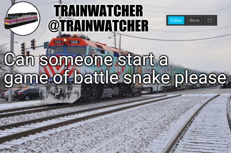 Trainwatcher Announcement 6 | Can someone start a game of battle snake please | image tagged in trainwatcher announcement 6 | made w/ Imgflip meme maker