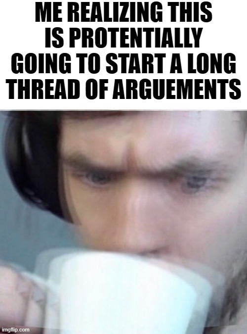 Concerned Sean Intensifies | ME REALIZING THIS IS PROTENTIALLY GOING TO START A LONG THREAD OF ARGUEMENTS | image tagged in concerned sean intensifies | made w/ Imgflip meme maker