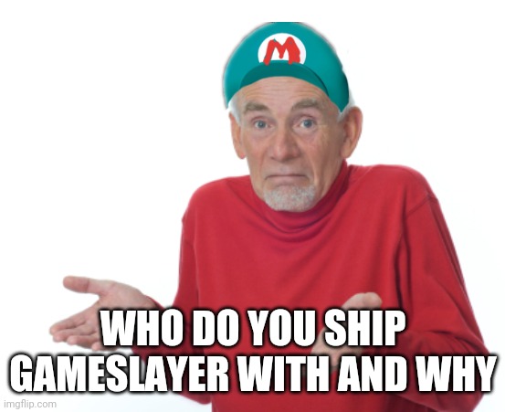 Guess I'll die  | WHO DO YOU SHIP GAMESLAYER WITH AND WHY | image tagged in guess i'll die | made w/ Imgflip meme maker