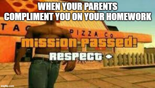 Mission passed: Respect + | WHEN YOUR PARENTS COMPLIMENT YOU ON YOUR HOMEWORK | image tagged in mission passed | made w/ Imgflip meme maker