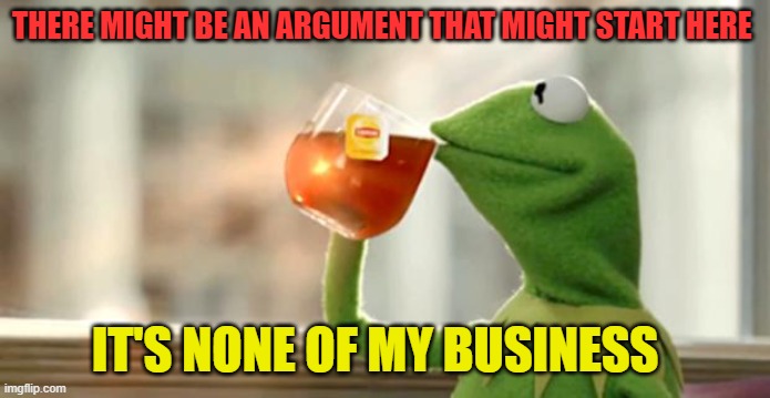 Rana Rene | THERE MIGHT BE AN ARGUMENT THAT MIGHT START HERE IT'S NONE OF MY BUSINESS | image tagged in rana rene | made w/ Imgflip meme maker