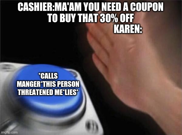 Blank Nut Button | CASHIER:MA'AM YOU NEED A COUPON TO BUY THAT 30% OFF
                                         KAREN:; *CALLS MANGER*THIS PERSON THREATENED ME*LIES* | image tagged in memes,blank nut button | made w/ Imgflip meme maker