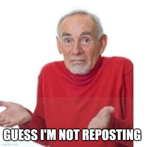 I guess ill die | GUESS I'M NOT REPOSTING | image tagged in i guess ill die | made w/ Imgflip meme maker