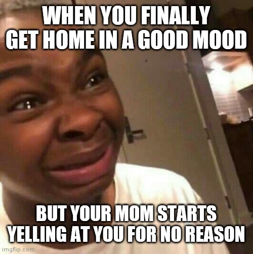 Uhhhh | WHEN YOU FINALLY GET HOME IN A GOOD MOOD; BUT YOUR MOM STARTS YELLING AT YOU FOR NO REASON | image tagged in crying kid,funny because it's true | made w/ Imgflip meme maker